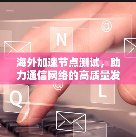 海外加速节点测试,助力通信网络的高质量发展 海外加速节点测试,助力通信网络的高质量发展