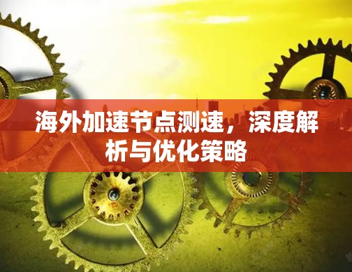海外加速节点测速,深度解析与优化策略 海外加速节点测速,深度解析与优化策略