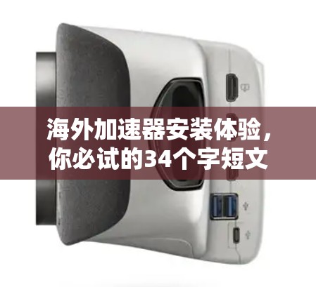 海外加速器安装体验,你必试的34个字短文 海外加速器安装体验,你必试的34个字短文