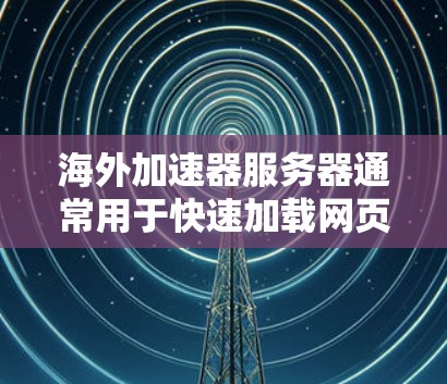 海外加速器服务器通常用于快速加载网页内容、视频、直播等资源。以下是一些常见的海外加速器服务器类型和配置,供你参考 海外加速器服务器通常用于快速加载网页内容、视频、直播等资源。以下是一些常见的海外加速器服务器类型和配置,供你参考