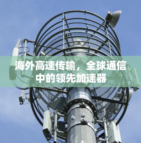 海外高速传输,全球通信中的领先加速器 海外高速传输,全球通信中的领先加速器