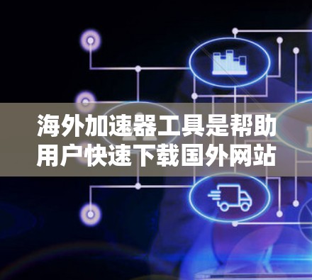 海外加速器工具是帮助用户快速下载国外网站资源的工具，适用于中国用户需要下载海外资源的情况。以下是对这些工具的总结和推荐