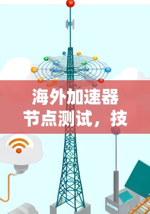 海外加速器节点测试,技术突破与商业应用 海外加速器节点测试,技术突破与商业应用