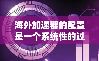 海外加速器的配置是一个系统性的过程，需要仔细规划和执行以确保数据传输的安全和高效。以下是一些关键步骤和注意事项