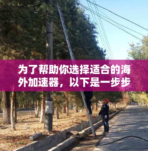 为了帮助你选择适合的海外加速器，以下是一步步的指南