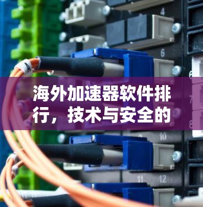 海外加速器软件排行,技术与安全的双刃剑 海外加速器软件排行,技术与安全的双刃剑
