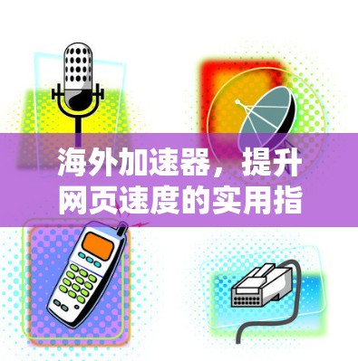 海外加速器，提升网页速度的实用指南
