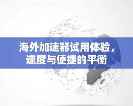 海外加速器试用体验,速度与便捷的平衡 海外加速器试用体验,速度与便捷的平衡
