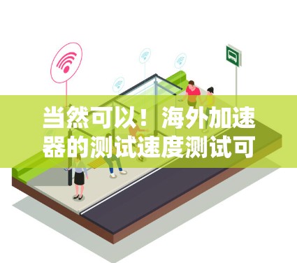 当然可以！海外加速器的测试速度测试可以帮助你了解其性能，但请注意以下几点