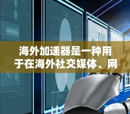 海外加速器是一种用于在海外社交媒体、网站或应用中快速加速下载功能的工具。加速器可以帮助用户更快地完成下载任务，尤其是在海外环境下，可能面临支付、隐私保护等挑战。以下是关于海外加速器的分析和体验