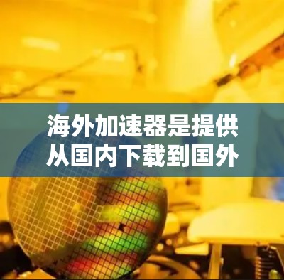 海外加速器是提供从国内下载到国外的软件工具，旨在通过网络连接将国内软件转移到海外环境，方便用户使用。以下是一些常用的海外加速器及其简介、特点和适用平台