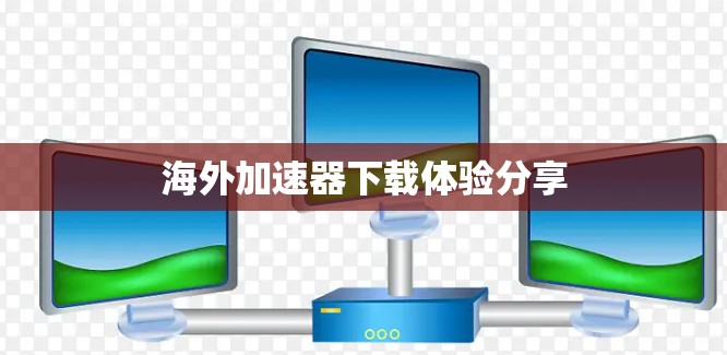海外加速器下载体验分享