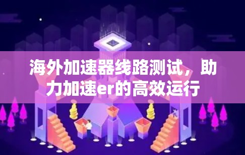 海外加速器线路测试，助力加速er的高效运行