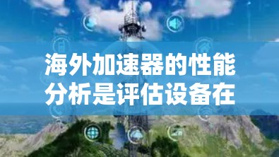 海外加速器的性能分析是评估设备在处理任务时的效率和能力,通常涉及以下几个方面 海外加速器的性能分析是评估设备在处理任务时的效率和能力,通常涉及以下几个方面