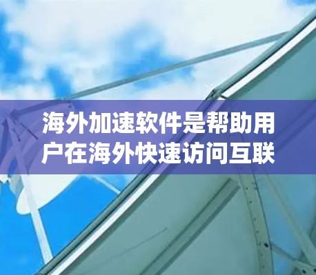 海外加速软件是帮助用户在海外快速访问互联网功能的工具，涵盖多种类型如Findly、SpeedyShare、ShareNet等，各有不同特点和使用体验。以下是对这些海外加速软件的详细总结