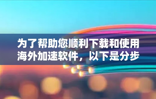 为了帮助您顺利下载和使用海外加速软件，以下是分步指南