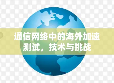 通信网络中的海外加速测试,技术与挑战 通信网络中的海外加速测试,技术与挑战