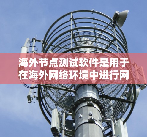 海外节点测试软件是用于在海外网络环境中进行网络测试和性能分析的工具。这些软件通常支持网络测试、服务器测试、网络拓扑测试、测试工具等。以下是几个常见的海外节点测试软件及其特点