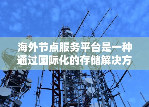 海外节点服务平台是一种通过国际化的存储解决方案来管理分布式数据存储系统的技术,旨在提高存储系统的可用性和安全性。以下是对该平台的详细总结和解释 海外节点服务平台是一种通过国际化的存储解决方案来管理分布式数据存储系统的技术,旨在提高存储系统的可用性和安全性。以下是对该平台的详细总结和解释