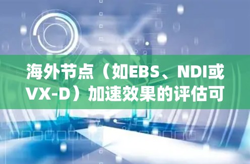 海外节点（如EBS、NDI或VX-D）加速效果的评估可以帮助 you 确定哪些节点表现出色，哪些可能需要改进。以下是一些评估方法和建议