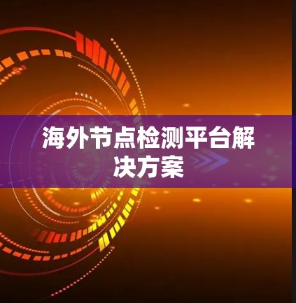 海外节点检测平台解决方案