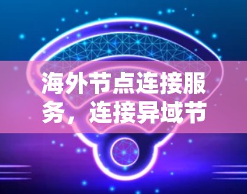 海外节点连接服务,连接异域节点的高效解决方案 海外节点连接服务,连接异域节点的高效解决方案