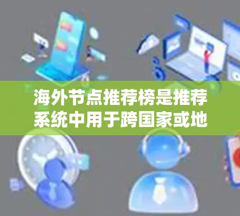 海外节点推荐榜是推荐系统中用于跨国家或地区的推荐任务，主要涉及多语言处理、时间区排序、地理位置排序以及个性化推荐等。以下是其关键应用和内容