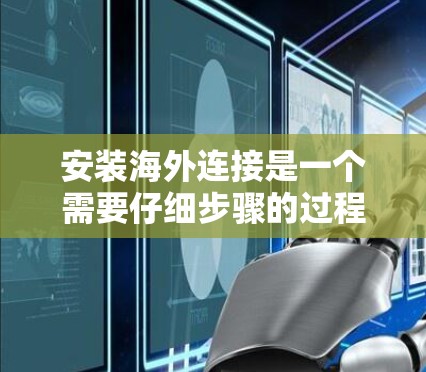 安装海外连接是一个需要仔细步骤的过程,确保每个环节都处理得当,以避免潜在的问题。以下是一个详细的指南,帮助您逐步安装海外连接 安装海外连接是一个需要仔细步骤的过程,确保每个环节都处理得当,以避免潜在的问题。以下是一个详细的指南,帮助您逐步安装海外连接