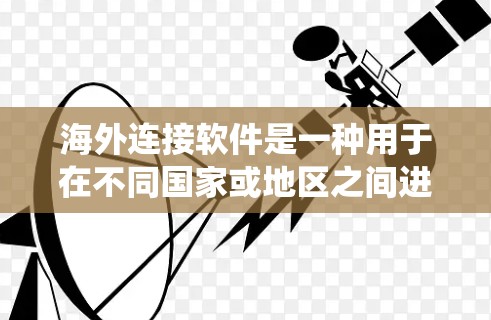 海外连接软件是一种用于在不同国家或地区之间进行系统连接的工具，广泛应用于商业、学术和个人用途。以下是对海外连接软件的详细总结