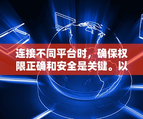连接不同平台时,确保权限正确和安全是关键。以下是详细步骤和注意事项 连接不同平台时,确保权限正确和安全是关键。以下是详细步骤和注意事项
