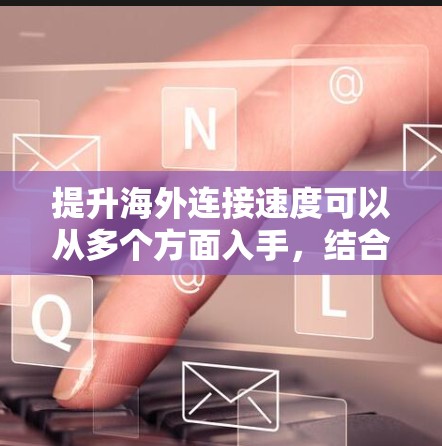提升海外连接速度可以从多个方面入手，结合网络优化、服务器性能、云服务部署、云架构优化和云成本管理等措施，以全面提升连接速度。以下是对这些因素的详细分析和解决方案