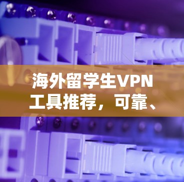 海外留学生VPN工具推荐,可靠、安全、易用的有哪些? 海外留学生VPN工具推荐,可靠、安全、易用的有哪些?