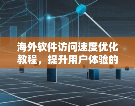 海外软件访问速度优化教程，提升用户体验的关键之路