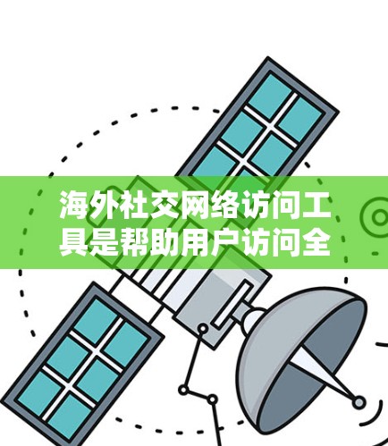 海外社交网络访问工具是帮助用户访问全球不同国家或地区的社交网络平台。以下是一些主要的工具及其特点