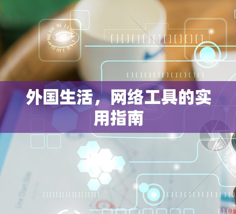 外国生活,网络工具的实用指南 外国生活,网络工具的实用指南