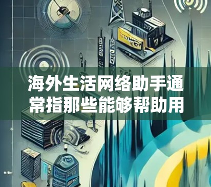 海外生活网络助手通常指那些能够帮助用户在海外找到需要帮助的人或组织的网络服务或平台。以下是一些可能涉及的方面和建议 海外生活网络助手通常指那些能够帮助用户在海外找到需要帮助的人或组织的网络服务或平台。以下是一些可能涉及的方面和建议