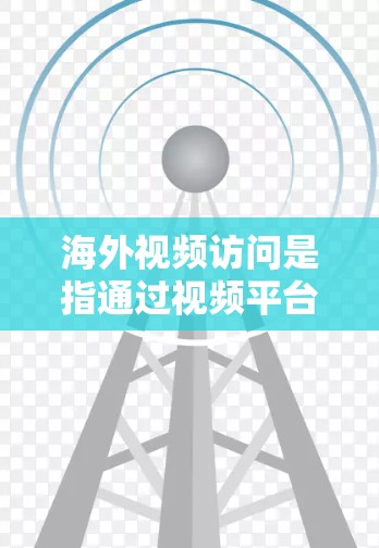 海外视频访问是指通过视频平台或设备进行的远程沟通,涵盖教学、商业、文化等多个领域。以下是关于海外视频访问的详细总结 海外视频访问是指通过视频平台或设备进行的远程沟通,涵盖教学、商业、文化等多个领域。以下是关于海外视频访问的详细总结