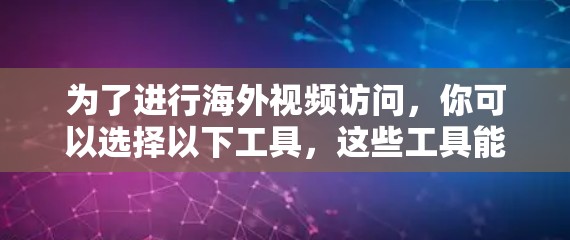 为了进行海外视频访问，你可以选择以下工具，这些工具能帮助你实时和高效地进行视频通话