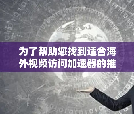 为了帮助您找到适合海外视频访问加速器的推荐,以下是分步的指南 为了帮助您找到适合海外视频访问加速器的推荐,以下是分步的指南