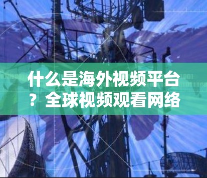 什么是海外视频平台？全球视频观看网络优化解决方案