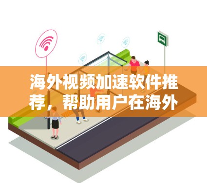海外视频加速软件推荐，帮助用户在海外快速下载高质量视频。以下是一些推荐的海外视频加速软件，涵盖了多种功能需求