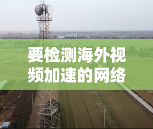 要检测海外视频加速的网络线路,您可以按照以下步骤操作 要检测海外视频加速的网络线路,您可以按照以下步骤操作