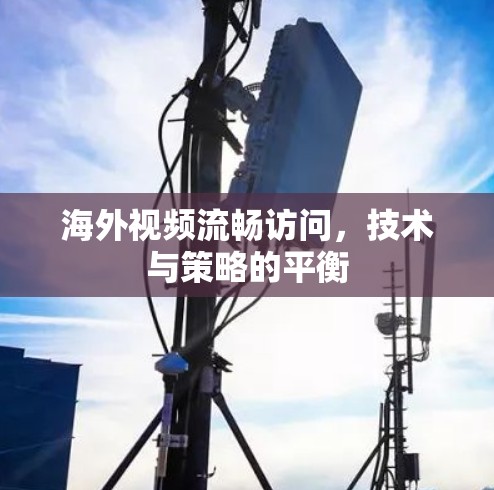 海外视频流畅访问，技术与策略的平衡