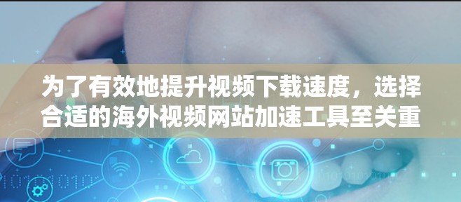 为了有效地提升视频下载速度，选择合适的海外视频网站加速工具至关重要。以下是一些系统化的指南，帮助你找到最适合你的工具