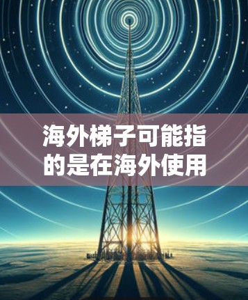 海外梯子可能指的是在海外使用的一种梯子工具，具体含义可能因上下文而异。以下是一些可能的解释