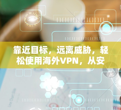 靠近目标,远离威胁,轻松使用海外VPN,从安装到安全配置教程 靠近目标,远离威胁,轻松使用海外VPN,从安装到安全配置教程