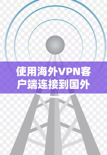 使用海外VPN客户端连接到国外服务器需要遵循以下步骤，确保安全和有效