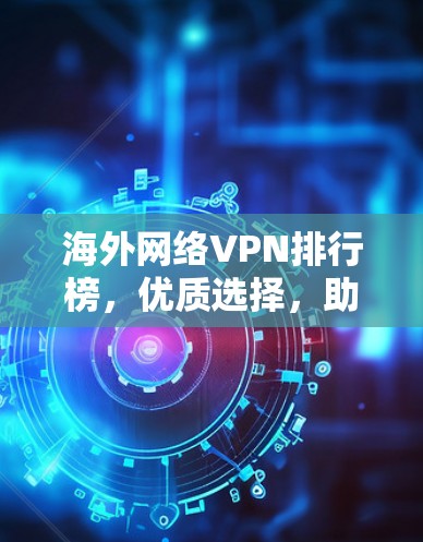 海外网络VPN排行榜,优质选择,助力您的网络出行 海外网络VPN排行榜,优质选择,助力您的网络出行
