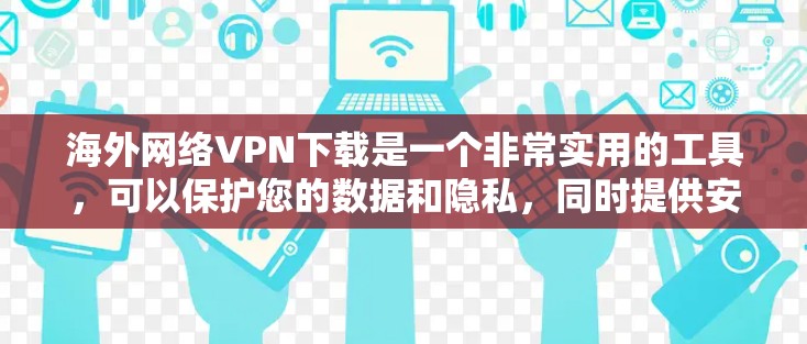 海外网络VPN下载是一个非常实用的工具，可以保护您的数据和隐私，同时提供安全的网络连接。以下是关于如何下载海外网络VPN的步骤说明