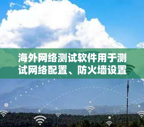海外网络测试软件用于测试网络配置、防火墙设置、流量监控、安全检测等功能，适用于企业、政府、科研机构等在海外工作的需求。以下是一些常见的海外网络测试软件及其功能